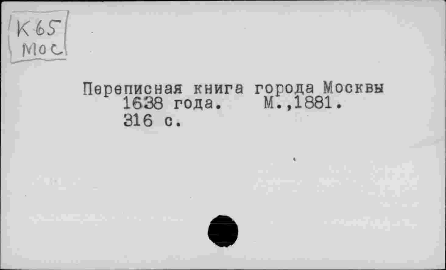 ﻿K
Mod
Переписная книга города Москвы
1638 года. М.,1881.
316 с.